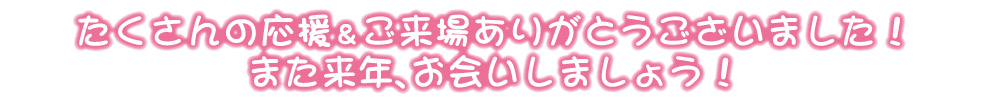 たくさんの応援＆ご来場ありがとうございました！また来年、お会いしましょう！